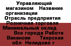 Управляющий магазином › Название организации ­ ProffLine › Отрасль предприятия ­ Розничная торговля › Минимальный оклад ­ 35 000 - Все города Работа » Вакансии   . Тверская обл.,Нелидово г.